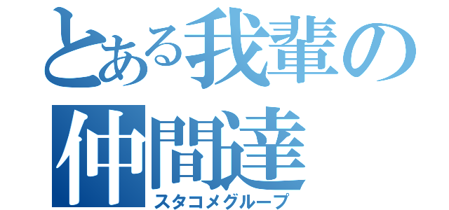 とある我輩の仲間達（スタコメグループ）