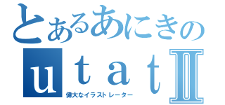 とあるあにきのｕｔａｔａⅡ（偉大なイラストレーター）