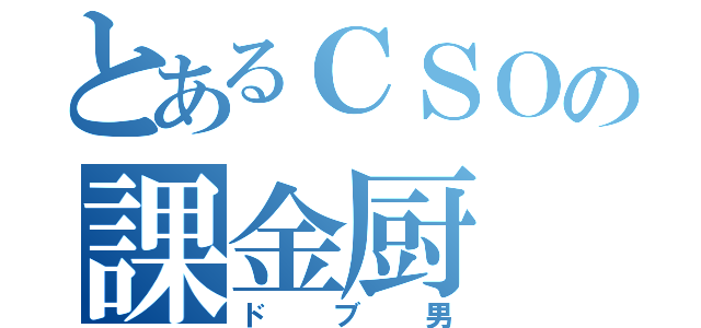 とあるＣＳＯの課金厨（ドブ男）