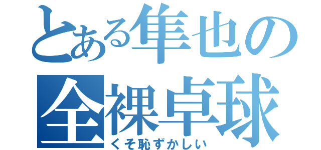 とある隼也の全裸卓球（くそ恥ずかしい）