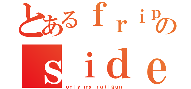 とあるｆｒｉｐのｓｉｄｅ（ｏｎｌｙ ｍｙ ｒａｉｌｇｕｎ）