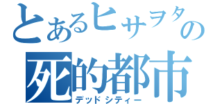 とあるヒサヲタの死的都市（デッドシティー）