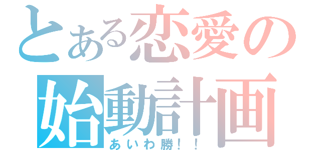 とある恋愛の始動計画（あいわ勝！！）