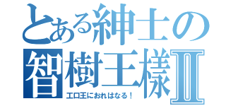 とある紳士の智樹王樣Ⅱ（工口王におれはなる！）