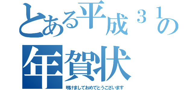 とある平成３１年の年賀状（明けましておめでとうございます）