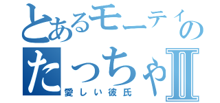 とあるモーティのたっちゃんⅡ（愛しい彼氏）