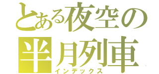とある夜空の半月列車（インデックス）