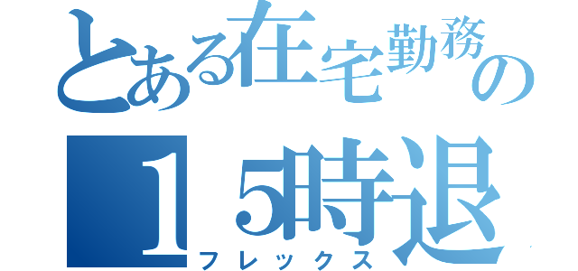 とある在宅勤務の１５時退社（フレックス）