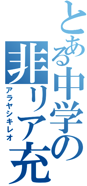 とある中学の非リア充（アラヤシキレオ）