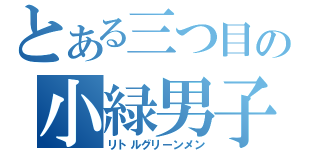 とある三つ目の小緑男子（リトルグリーンメン）