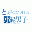 とある三つ目の小緑男子（リトルグリーンメン）