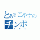 とあるこやすのチンポ（やすこ）