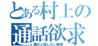 とある村上の通話欲求（誰かと話したい静音）