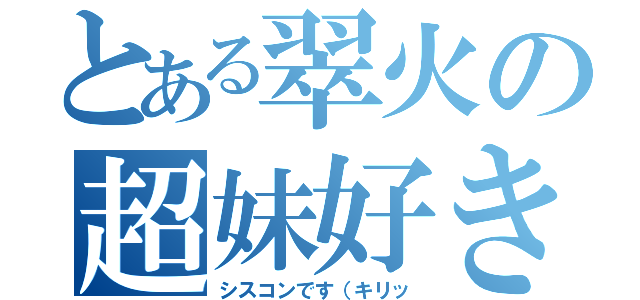 とある翠火の超妹好き（シスコンです（キリッ）