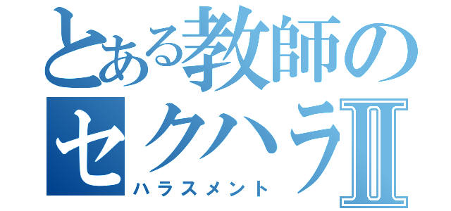 とある教師のセクハラ疑惑Ⅱ（ハラスメント）