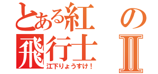 とある紅の飛行士Ⅱ（江下りょうすけ！）