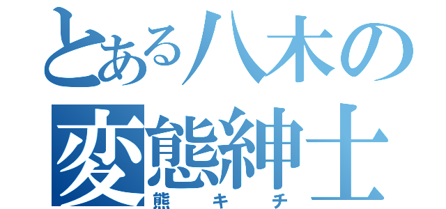 とある八木の変態紳士（熊キチ）