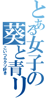 とある女子の葵と青リン（こいつらクソ好き）