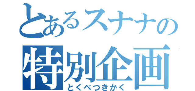 とあるスナナの特別企画（とくべつきかく）