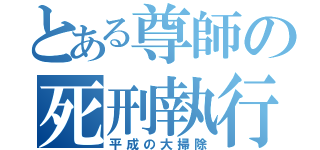 とある尊師の死刑執行（平成の大掃除）