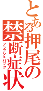 とある押尾の禁断症状Ⅱ（フラッシュバック）