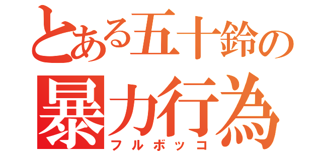 とある五十鈴の暴力行為（フルボッコ）