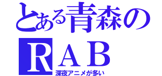 とある青森のＲＡＢ（深夜アニメが多い）