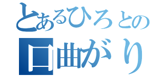 とあるひろとの口曲がり（）