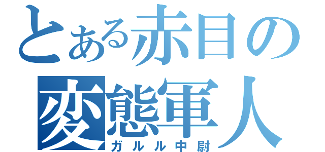 とある赤目の変態軍人（ガルル中尉）