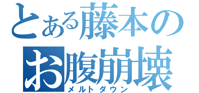 とある藤本のお腹崩壊（メルトダウン）