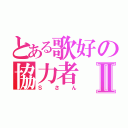 とある歌好の協力者Ⅱ（Ｓさん）