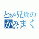 とある兄貴のかみまくり（白黒アン）