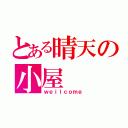 とある晴天の小屋（ｗｅｉｌｃｏｍｅ）