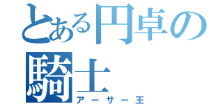 とある円卓の騎士（アーサー王）