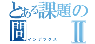 とある課題の問Ⅱ（インデックス）