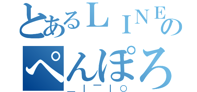 とあるＬＩＮＥのぺんぽろぴっち（＿｜￣｜○）