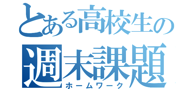 とある高校生の週末課題（ホームワーク）