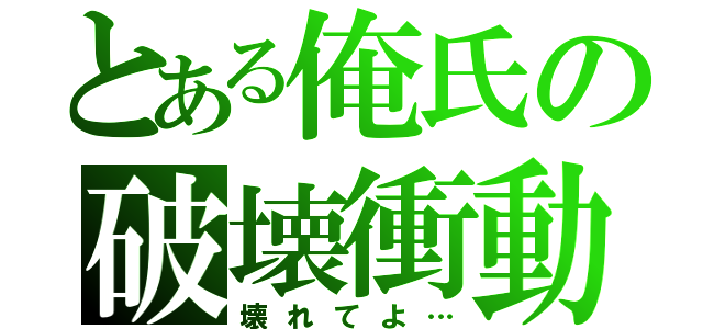 とある俺氏の破壊衝動（壊れてよ…）