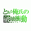 とある俺氏の破壊衝動（壊れてよ…）