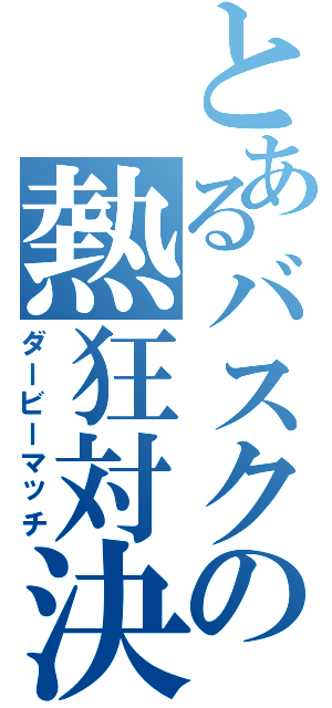 とあるバスクの熱狂対決（ダービーマッチ）