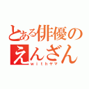 とある俳優のえんざん（ｗｉｔｈヤマ）