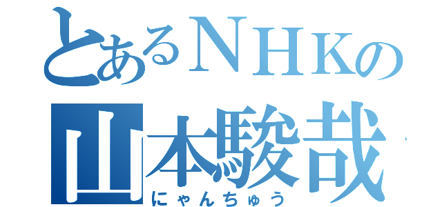 とあるＮＨＫの山本駿哉（にゃんちゅう）