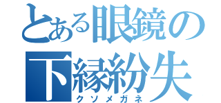 とある眼鏡の下縁紛失（クソメガネ）