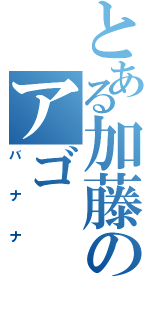 とある加藤のアゴⅡ（バナナ）