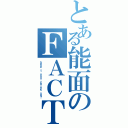 とある能面のＦＡＣＴ（Ｄｏｎ\'ｔ ｙｏｕ ｔｈｉｎｋ ｓｏ？）