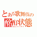 とある歌舞伎の酩酊状態（エビシャザイ）