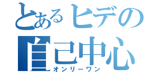 とあるヒデの自己中心（オンリーワン）