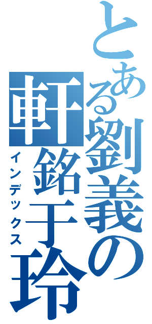 とある劉義の軒銘于玲（インデックス）