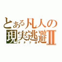 とある凡人の現実逃避Ⅱ（オタク道）