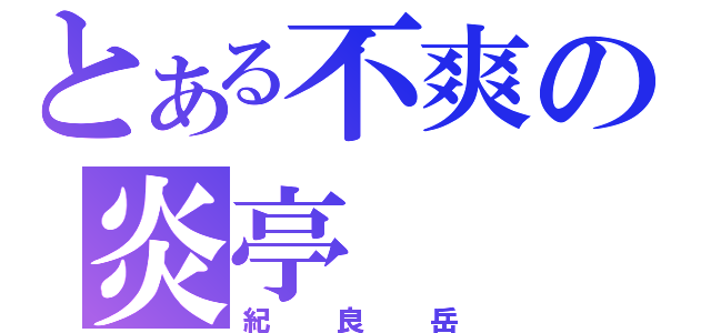 とある不爽の炎亭（紀良岳）